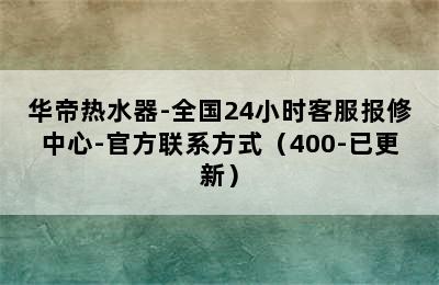 华帝热水器-全国24小时客服报修中心-官方联系方式（400-已更新）