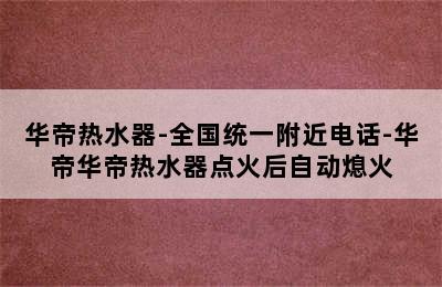 华帝热水器-全国统一附近电话-华帝华帝热水器点火后自动熄火