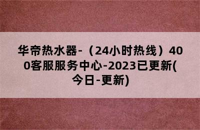 华帝热水器-（24小时热线）400客服服务中心-2023已更新(今日-更新)