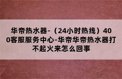 华帝热水器-（24小时热线）400客服服务中心-华帝华帝热水器打不起火来怎么回事