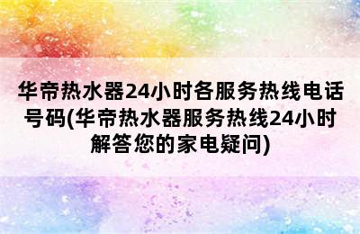 华帝热水器24小时各服务热线电话号码(华帝热水器服务热线24小时解答您的家电疑问)