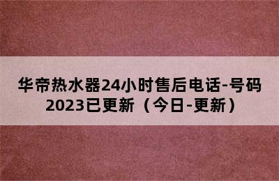 华帝热水器24小时售后电话-号码2023已更新（今日-更新）