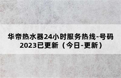 华帝热水器24小时服务热线-号码2023已更新（今日-更新）