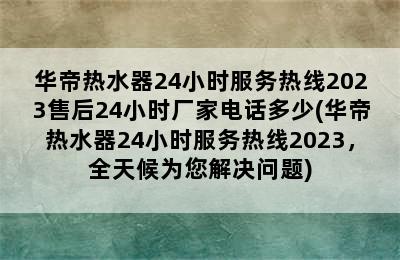 华帝热水器24小时服务热线2023售后24小时厂家电话多少(华帝热水器24小时服务热线2023，全天候为您解决问题)