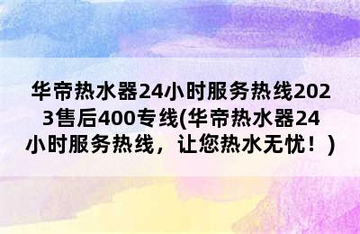 华帝热水器24小时服务热线2023售后400专线(华帝热水器24小时服务热线，让您热水无忧！)