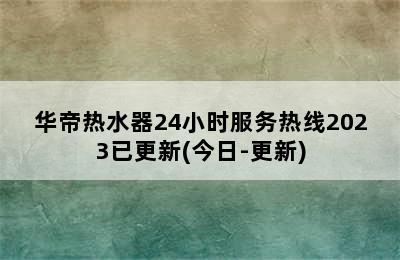 华帝热水器24小时服务热线2023已更新(今日-更新)