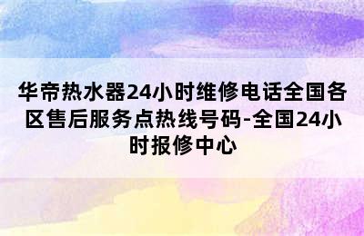 华帝热水器24小时维修电话全国各区售后服务点热线号码-全国24小时报修中心