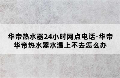 华帝热水器24小时网点电话-华帝华帝热水器水温上不去怎么办