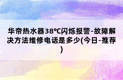 华帝热水器38℃闪烁报警-故障解决方法维修电话是多少(今日-推荐)