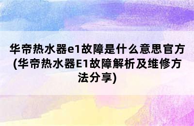 华帝热水器e1故障是什么意思官方(华帝热水器E1故障解析及维修方法分享)