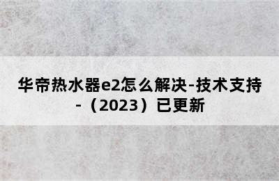 华帝热水器e2怎么解决-技术支持-（2023）已更新