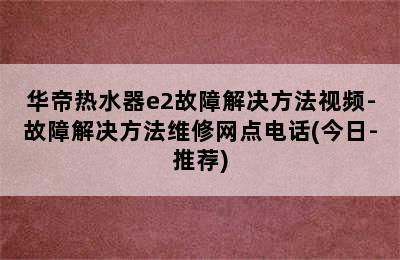 华帝热水器e2故障解决方法视频-故障解决方法维修网点电话(今日-推荐)