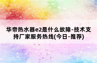 华帝热水器e2是什么故障-技术支持厂家服务热线(今日-推荐)