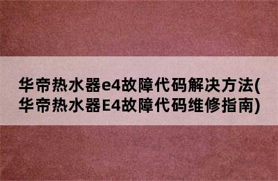 华帝热水器e4故障代码解决方法(华帝热水器E4故障代码维修指南)