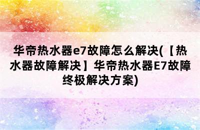 华帝热水器e7故障怎么解决(【热水器故障解决】华帝热水器E7故障终极解决方案)