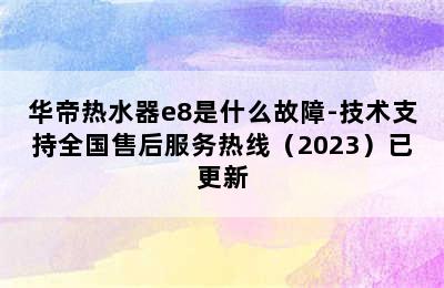 华帝热水器e8是什么故障-技术支持全国售后服务热线（2023）已更新