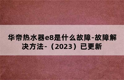 华帝热水器e8是什么故障-故障解决方法-（2023）已更新