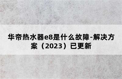 华帝热水器e8是什么故障-解决方案（2023）已更新