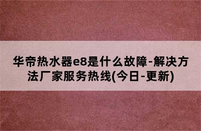 华帝热水器e8是什么故障-解决方法厂家服务热线(今日-更新)