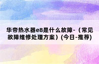 华帝热水器e8是什么故障-（常见故障维修处理方案）(今日-推荐)