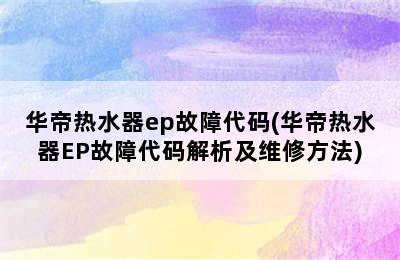 华帝热水器ep故障代码(华帝热水器EP故障代码解析及维修方法)