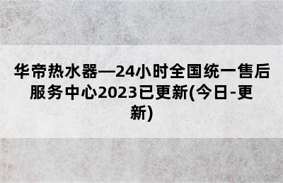 华帝热水器—24小时全国统一售后服务中心2023已更新(今日-更新)