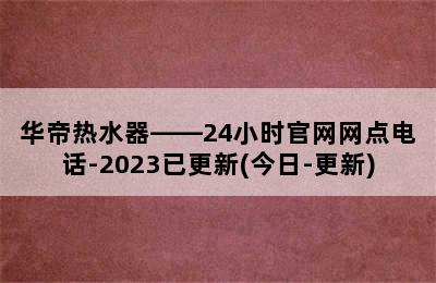 华帝热水器——24小时官网网点电话-2023已更新(今日-更新)