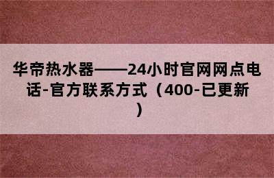 华帝热水器——24小时官网网点电话-官方联系方式（400-已更新）