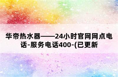 华帝热水器——24小时官网网点电话-服务电话400-(已更新