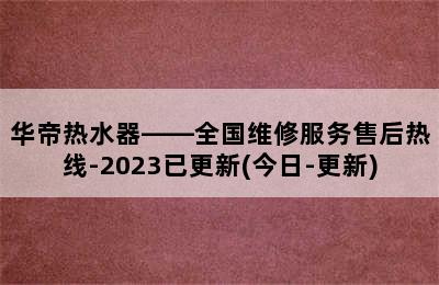 华帝热水器——全国维修服务售后热线-2023已更新(今日-更新)