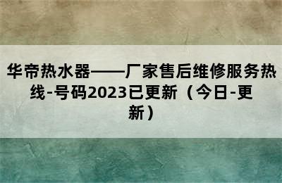 华帝热水器——厂家售后维修服务热线-号码2023已更新（今日-更新）