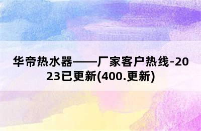 华帝热水器——厂家客户热线-2023已更新(400.更新)