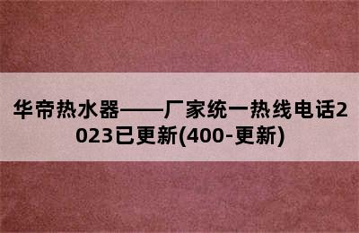 华帝热水器——厂家统一热线电话2023已更新(400-更新)