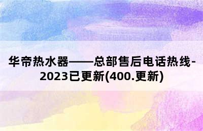 华帝热水器——总部售后电话热线-2023已更新(400.更新)