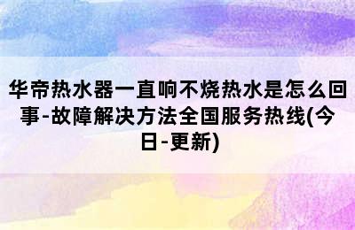 华帝热水器一直响不烧热水是怎么回事-故障解决方法全国服务热线(今日-更新)