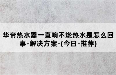 华帝热水器一直响不烧热水是怎么回事-解决方案-(今日-推荐)