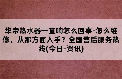 华帝热水器一直响怎么回事-怎么维修，从那方面入手？全国售后服务热线(今日-资讯)