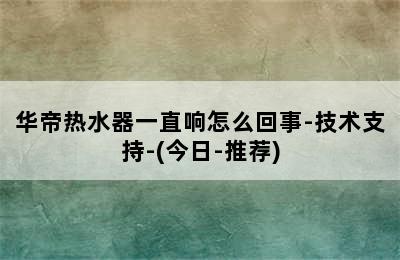 华帝热水器一直响怎么回事-技术支持-(今日-推荐)