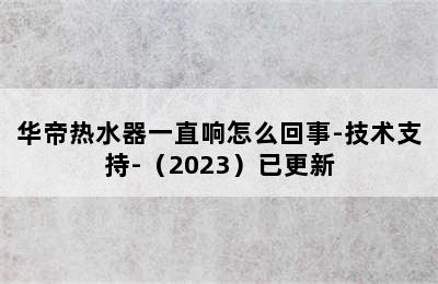 华帝热水器一直响怎么回事-技术支持-（2023）已更新