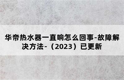 华帝热水器一直响怎么回事-故障解决方法-（2023）已更新