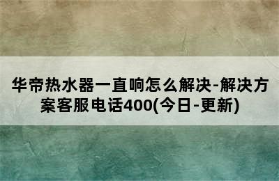 华帝热水器一直响怎么解决-解决方案客服电话400(今日-更新)