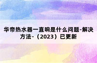 华帝热水器一直响是什么问题-解决方法-（2023）已更新