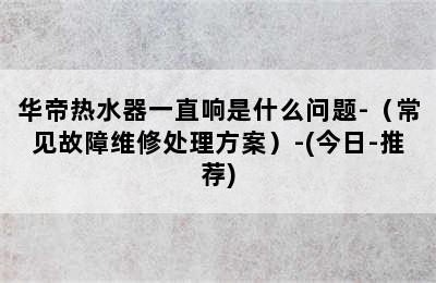 华帝热水器一直响是什么问题-（常见故障维修处理方案）-(今日-推荐)