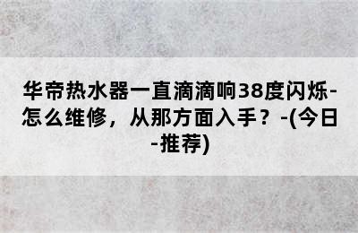 华帝热水器一直滴滴响38度闪烁-怎么维修，从那方面入手？-(今日-推荐)