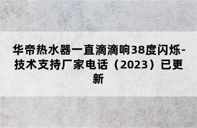 华帝热水器一直滴滴响38度闪烁-技术支持厂家电话（2023）已更新