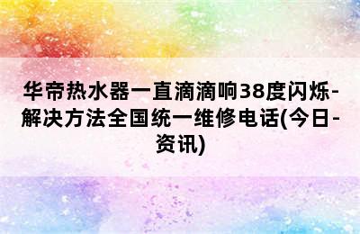 华帝热水器一直滴滴响38度闪烁-解决方法全国统一维修电话(今日-资讯)