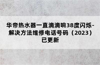 华帝热水器一直滴滴响38度闪烁-解决方法维修电话号码（2023）已更新