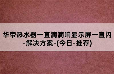 华帝热水器一直滴滴响显示屏一直闪-解决方案-(今日-推荐)