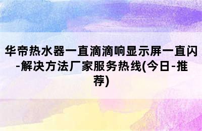 华帝热水器一直滴滴响显示屏一直闪-解决方法厂家服务热线(今日-推荐)