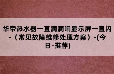 华帝热水器一直滴滴响显示屏一直闪-（常见故障维修处理方案）-(今日-推荐)